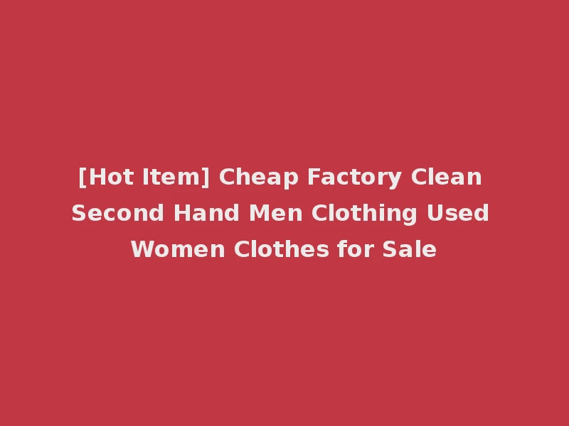 [Hot Item] Cheap Factory Clean Second Hand Men Clothing Used Women Clothes for Sale