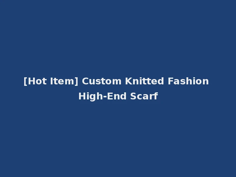 [Hot Item] Custom Knitted Fashion High-End Scarf