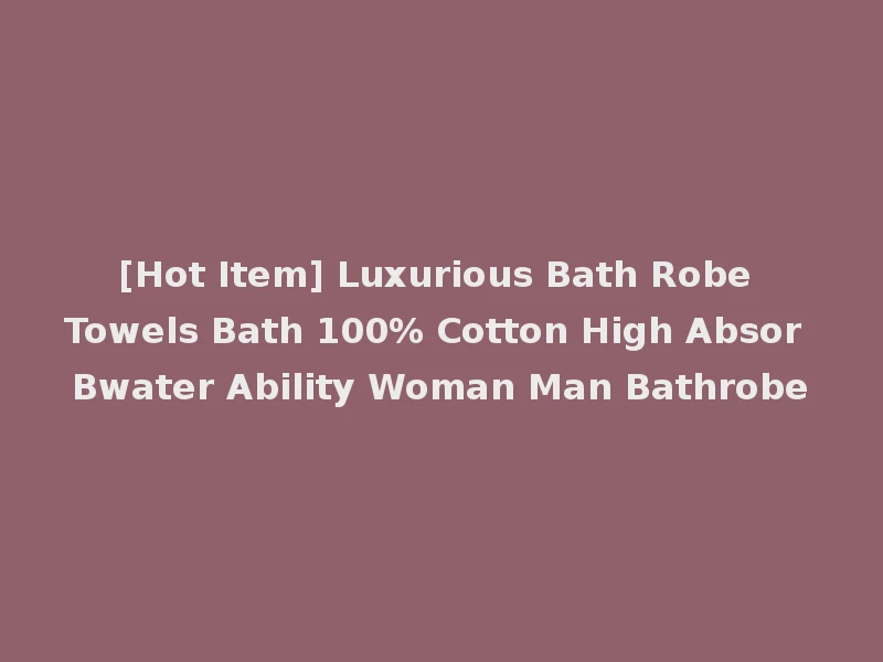[Hot Item] Luxurious Bath Robe Towels Bath 100% Cotton High Absor Bwater Ability Woman Man Bathrobe