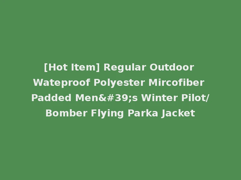 [Hot Item] Regular Outdoor Wateproof Polyester Mircofiber Padded Men's Winter Pilot/Bomber Flying Parka Jacket