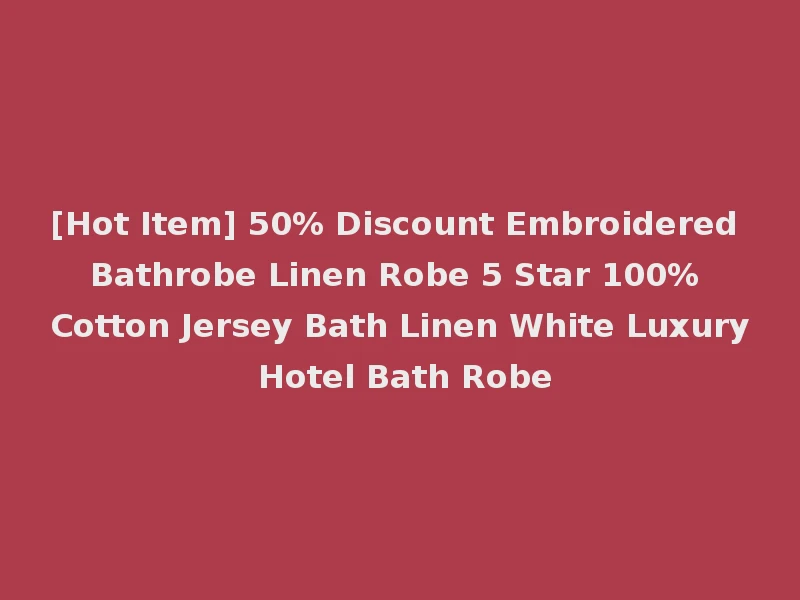 [Hot Item] 50% Discount Embroidered Bathrobe Linen Robe 5 Star 100% Cotton Jersey Bath Linen White Luxury Hotel Bath Robe
