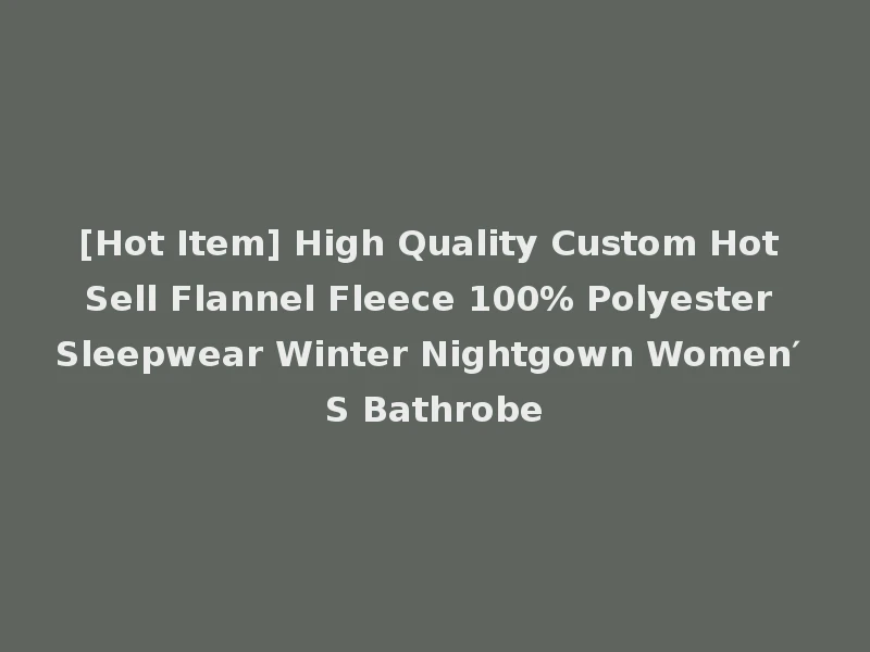 [Hot Item] High Quality Custom Hot Sell Flannel Fleece 100% Polyester Sleepwear Winter Nightgown Women′ S Bathrobe