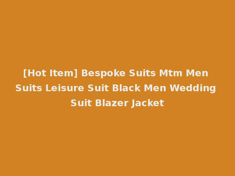 [Hot Item] Bespoke Suits Mtm Men Suits Leisure Suit Black Men Wedding Suit Blazer Jacket