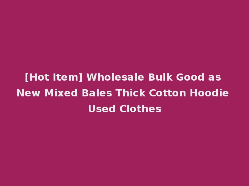 [Hot Item] Wholesale Bulk Good as New Mixed Bales Thick Cotton Hoodie Used Clothes