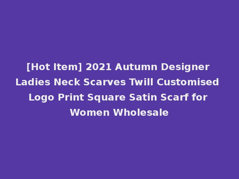 [Hot Item] 2021 Autumn Designer Ladies Neck Scarves Twill Customised Logo Print Square Satin Scarf for Women Wholesale