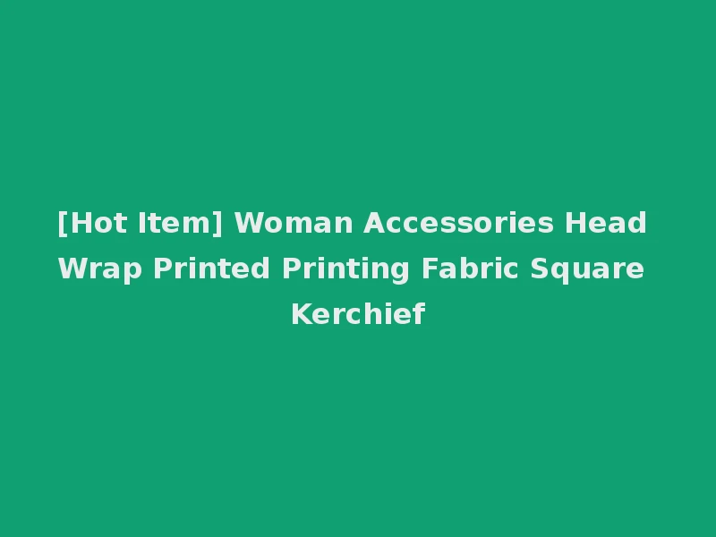 [Hot Item] Woman Accessories Head Wrap Printed Printing Fabric Square Kerchief