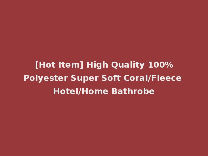 [Hot Item] High Quality 100%Polyester Super Soft Coral/Fleece Hotel/Home Bathrobe