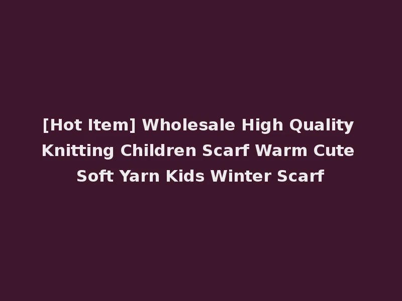 [Hot Item] Wholesale High Quality Knitting Children Scarf Warm Cute Soft Yarn Kids Winter Scarf