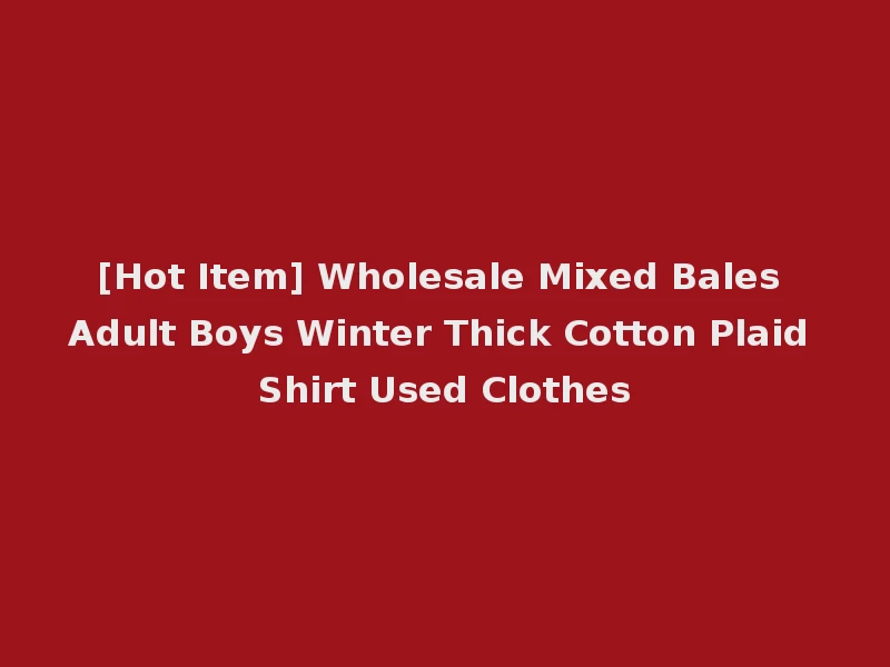 [Hot Item] Wholesale Mixed Bales Adult Boys Winter Thick Cotton Plaid Shirt Used Clothes