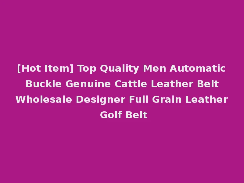 [Hot Item] Top Quality Men Automatic Buckle Genuine Cattle Leather Belt Wholesale Designer Full Grain Leather Golf Belt