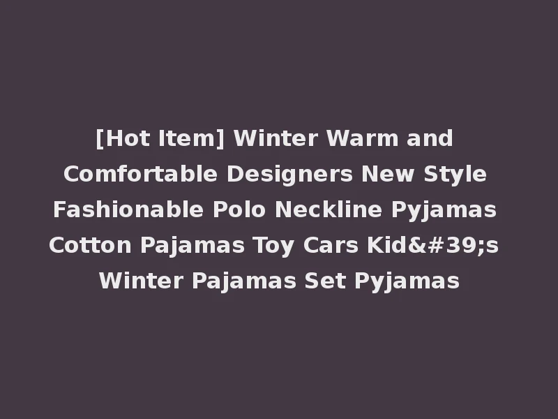 [Hot Item] Winter Warm and Comfortable Designers New Style Fashionable Polo Neckline Pyjamas Cotton Pajamas Toy Cars Kid's Winter Pajamas Set Pyjamas