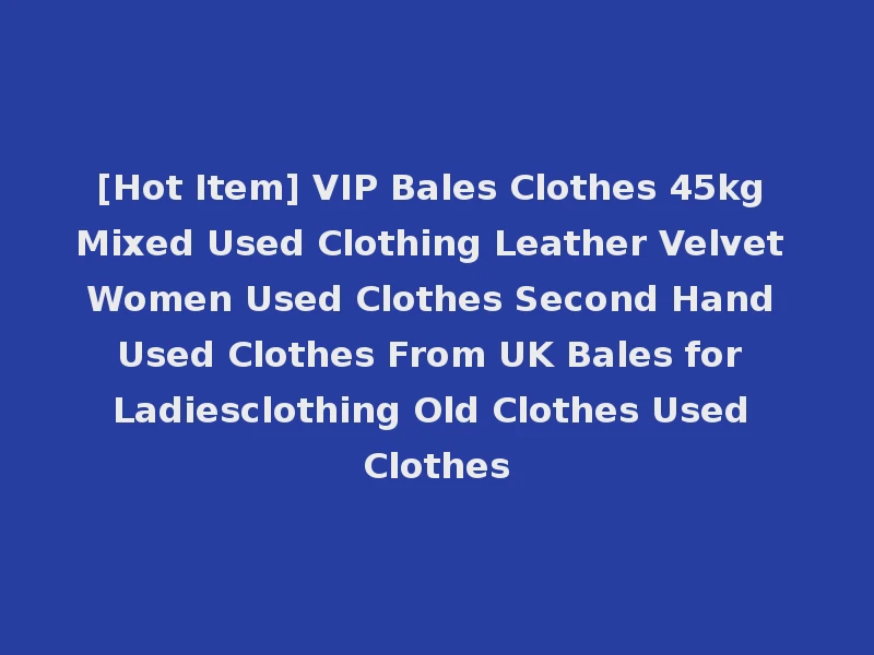 [Hot Item] VIP Bales Clothes 45kg Mixed Used Clothing Leather Velvet Women Used Clothes Second Hand Used Clothes From UK Bales for Ladiesclothing Old Clothes Used Clothes