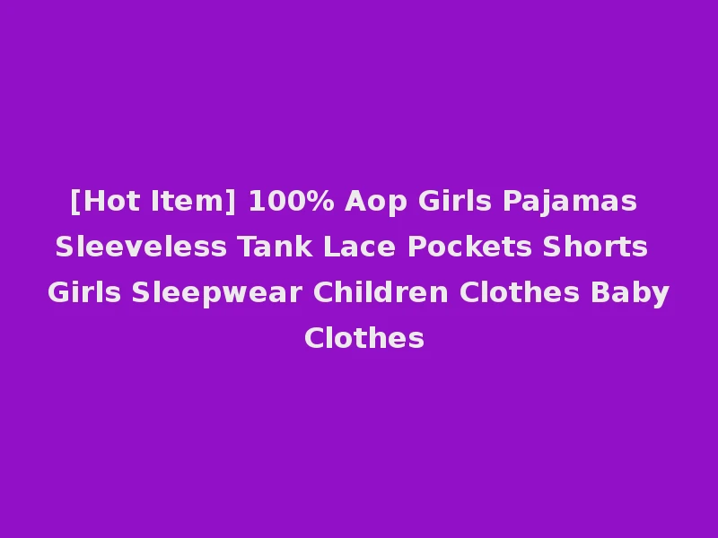 [Hot Item] 100% Aop Girls Pajamas Sleeveless Tank Lace Pockets Shorts Girls Sleepwear Children Clothes Baby Clothes