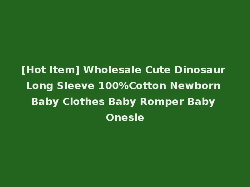 [Hot Item] Wholesale Cute Dinosaur Long Sleeve 100%Cotton Newborn Baby Clothes Baby Romper Baby Onesie