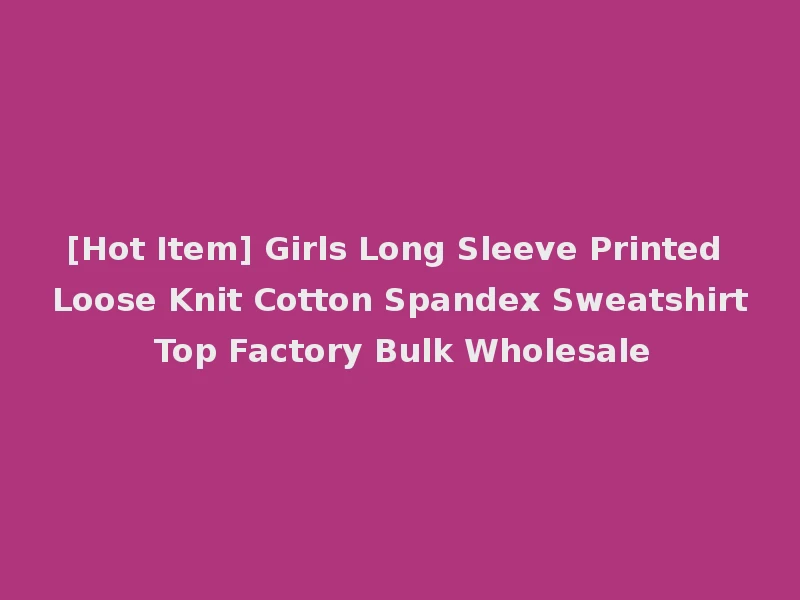 [Hot Item] Girls Long Sleeve Printed Loose Knit Cotton Spandex Sweatshirt Top Factory Bulk Wholesale