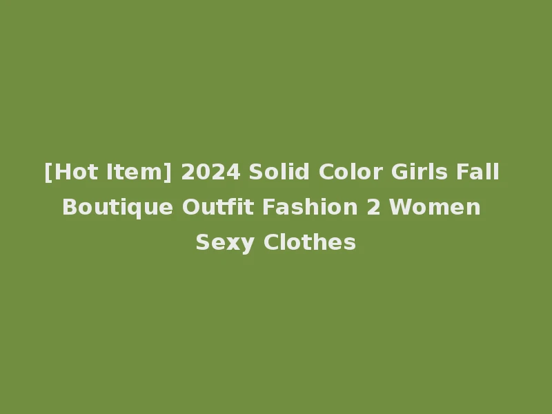 [Hot Item] 2024 Solid Color Girls Fall Boutique Outfit Fashion 2 Women Sexy Clothes