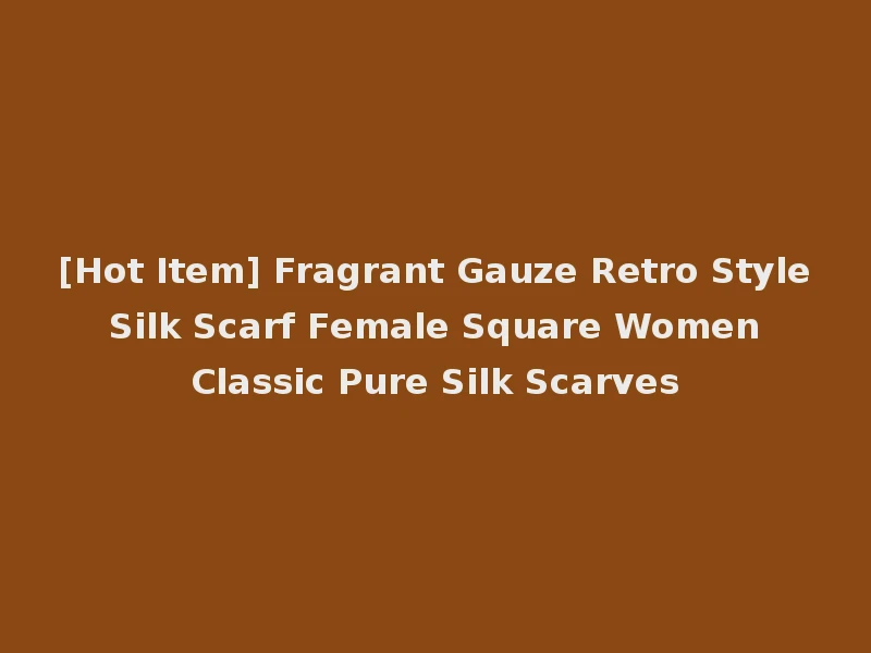 [Hot Item] Fragrant Gauze Retro Style Silk Scarf Female Square Women Classic Pure Silk Scarves