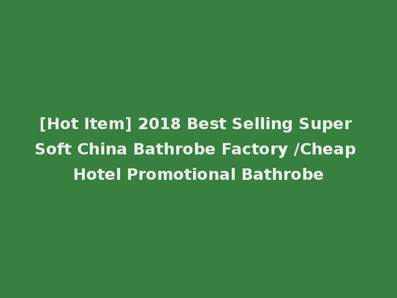 [Hot Item] 2018 Best Selling Super Soft China Bathrobe Factory /Cheap Hotel Promotional Bathrobe