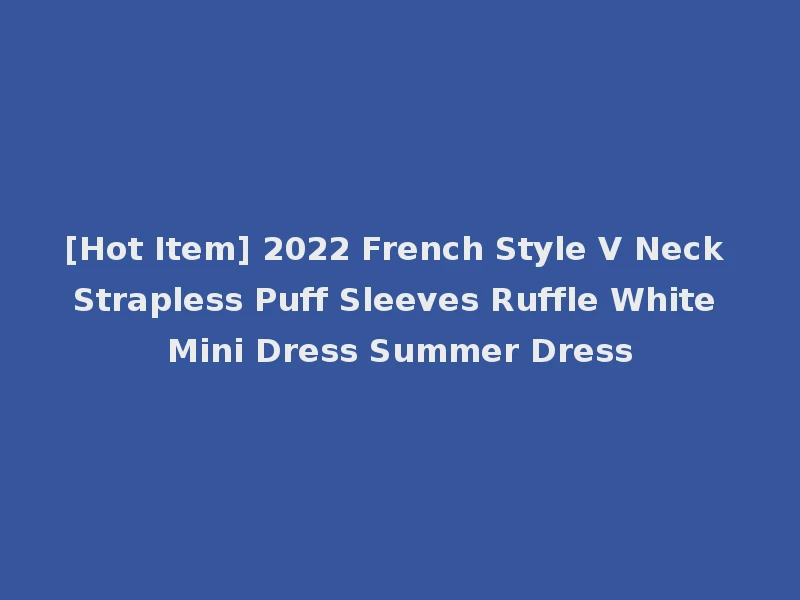 [Hot Item] 2022 French Style V Neck Strapless Puff Sleeves Ruffle White Mini Dress Summer Dress