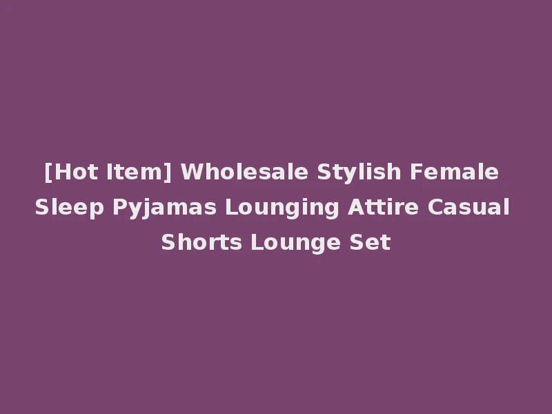 [Hot Item] Wholesale Stylish Female Sleep Pyjamas Lounging Attire Casual Shorts Lounge Set