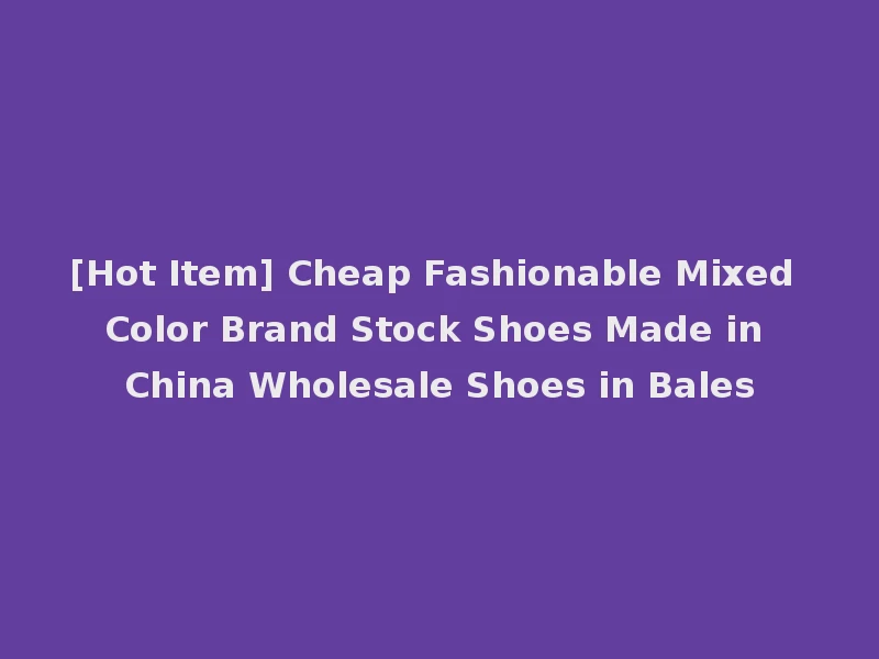 [Hot Item] Cheap Fashionable Mixed Color Brand Stock Shoes Made in China Wholesale Shoes in Bales