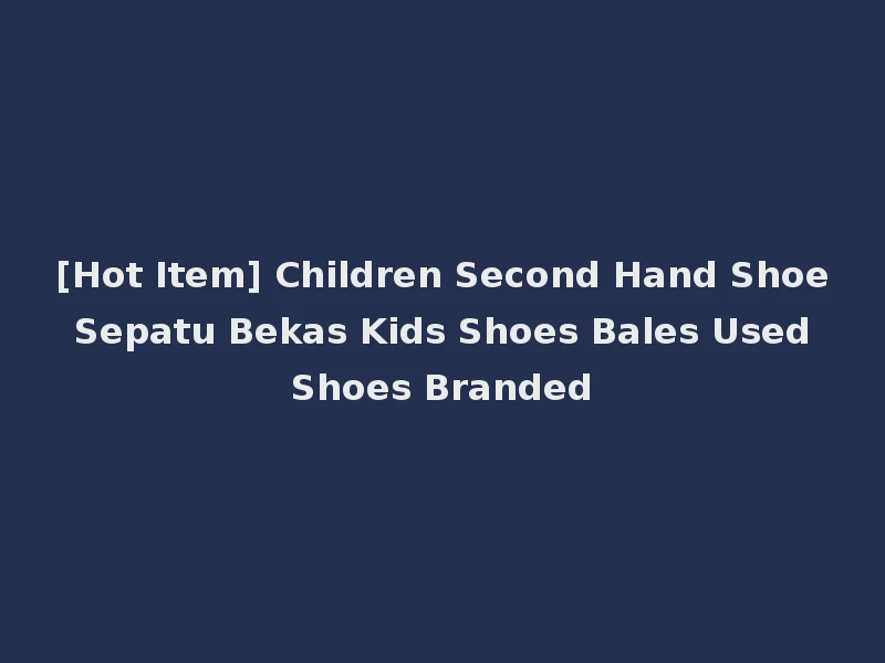[Hot Item] Children Second Hand Shoe Sepatu Bekas Kids Shoes Bales Used Shoes Branded