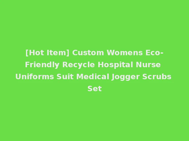 [Hot Item] Custom Womens Eco-Friendly Recycle Hospital Nurse Uniforms Suit Medical Jogger Scrubs Set
