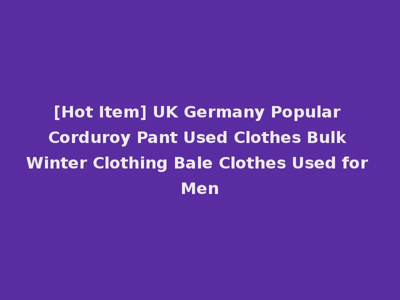 [Hot Item] UK Germany Popular Corduroy Pant Used Clothes Bulk Winter Clothing Bale Clothes Used for Men