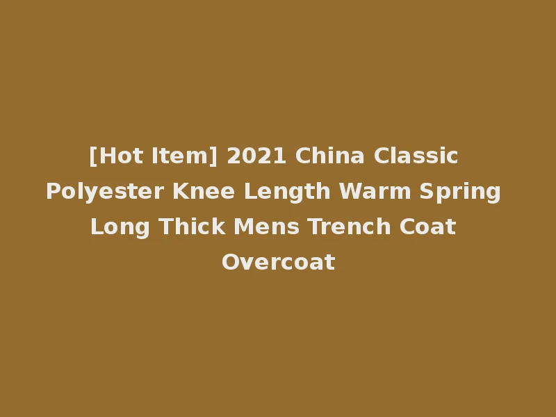 [Hot Item] 2021 China Classic Polyester Knee Length Warm Spring Long Thick Mens Trench Coat Overcoat