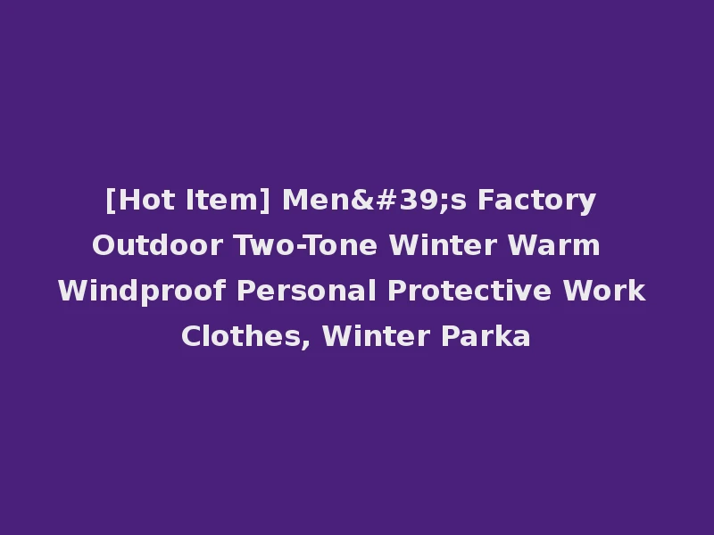 [Hot Item] Men's Factory Outdoor Two-Tone Winter Warm Windproof Personal Protective Work Clothes, Winter Parka