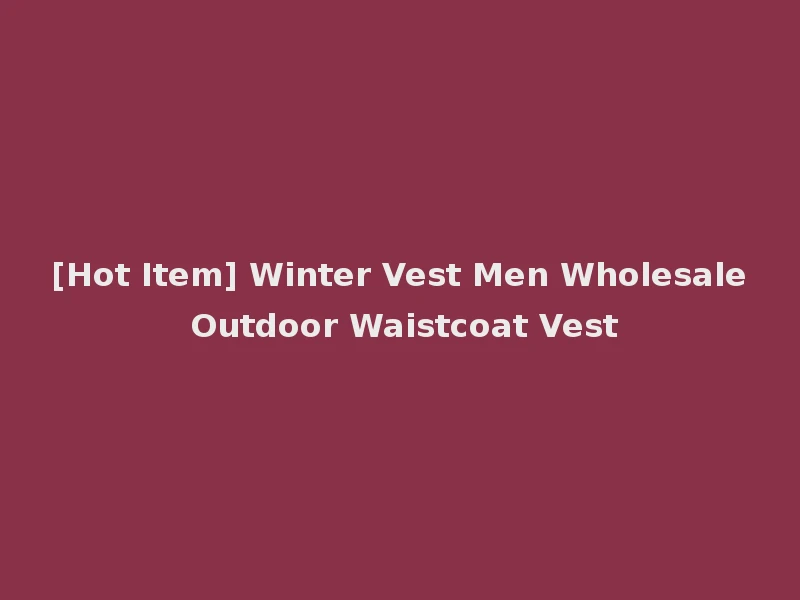 [Hot Item] Winter Vest Men Wholesale Outdoor Waistcoat Vest