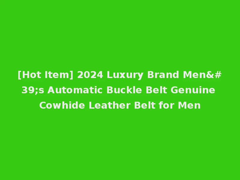 [Hot Item] 2024 Luxury Brand Men's Automatic Buckle Belt Genuine Cowhide Leather Belt for Men