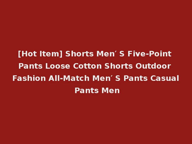 [Hot Item] Shorts Men′ S Five-Point Pants Loose Cotton Shorts Outdoor Fashion All-Match Men′ S Pants Casual Pants Men