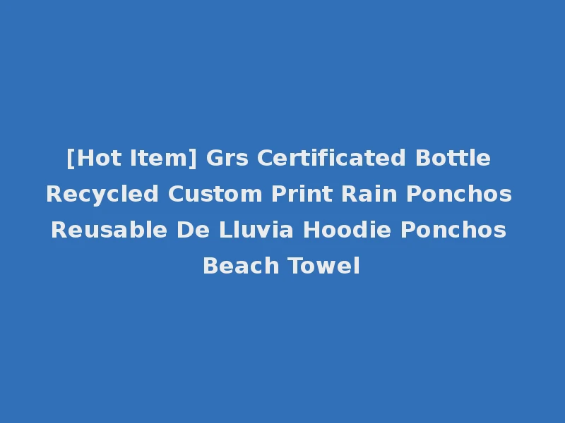 [Hot Item] Grs Certificated Bottle Recycled Custom Print Rain Ponchos Reusable De Lluvia Hoodie Ponchos Beach Towel