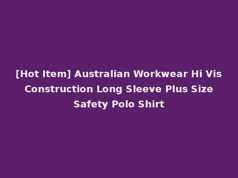 [Hot Item] Australian Workwear Hi Vis Construction Long Sleeve Plus Size Safety Polo Shirt