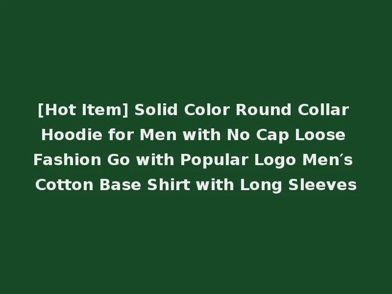 [Hot Item] Solid Color Round Collar Hoodie for Men with No Cap Loose Fashion Go with Popular Logo Men′s Cotton Base Shirt with Long Sleeves