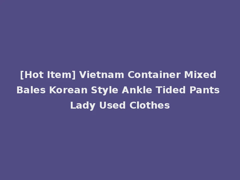 [Hot Item] Vietnam Container Mixed Bales Korean Style Ankle Tided Pants Lady Used Clothes