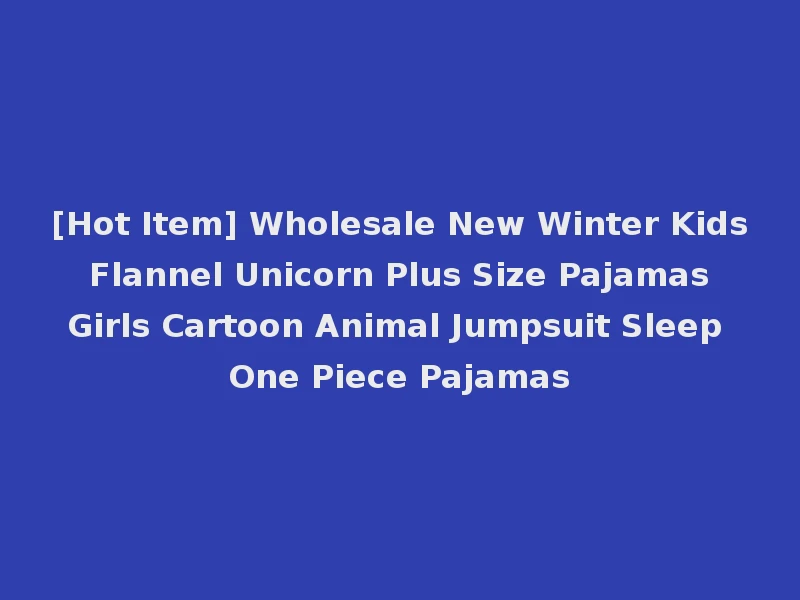 [Hot Item] Wholesale New Winter Kids Flannel Unicorn Plus Size Pajamas Girls Cartoon Animal Jumpsuit Sleep One Piece Pajamas