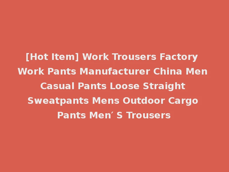 [Hot Item] Work Trousers Factory Work Pants Manufacturer China Men Casual Pants Loose Straight Sweatpants Mens Outdoor Cargo Pants Men′ S Trousers