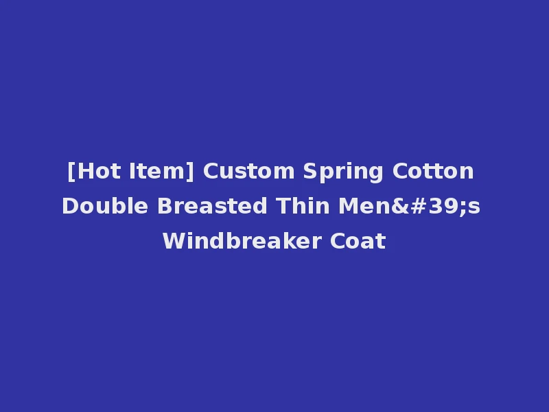 [Hot Item] Custom Spring Cotton Double Breasted Thin Men's Windbreaker Coat