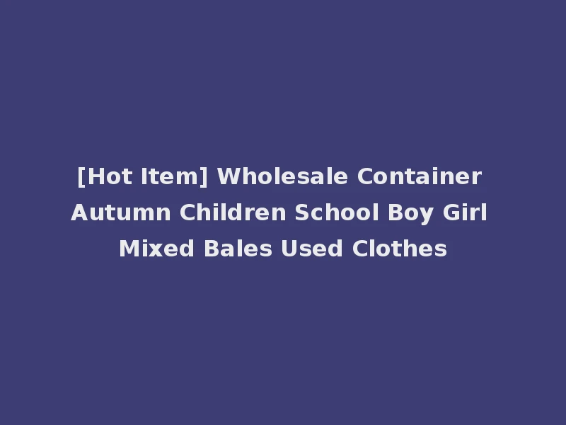 [Hot Item] Wholesale Container Autumn Children School Boy Girl Mixed Bales Used Clothes