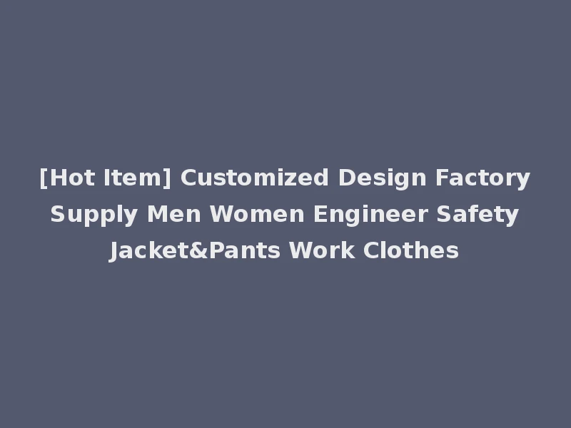 [Hot Item] Customized Design Factory Supply Men Women Engineer Safety Jacket&Pants Work Clothes