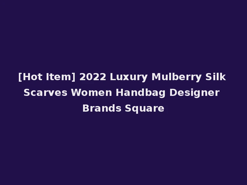 [Hot Item] 2022 Luxury Mulberry Silk Scarves Women Handbag Designer Brands Square