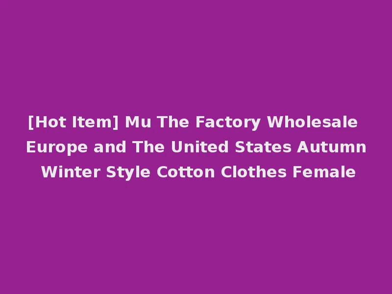 [Hot Item] Mu The Factory Wholesale Europe and The United States Autumn Winter Style Cotton Clothes Female