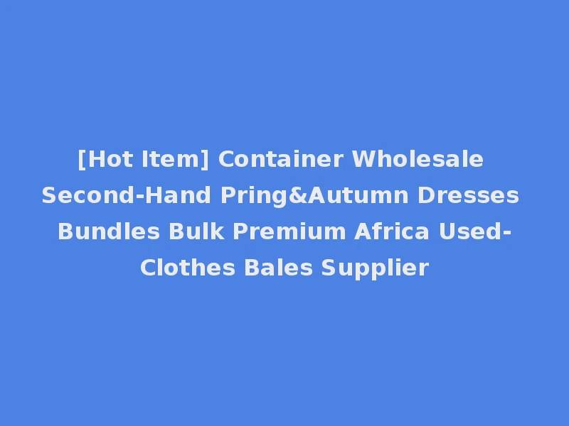 [Hot Item] Container Wholesale Second-Hand Pring&Autumn Dresses Bundles Bulk Premium Africa Used-Clothes Bales Supplier