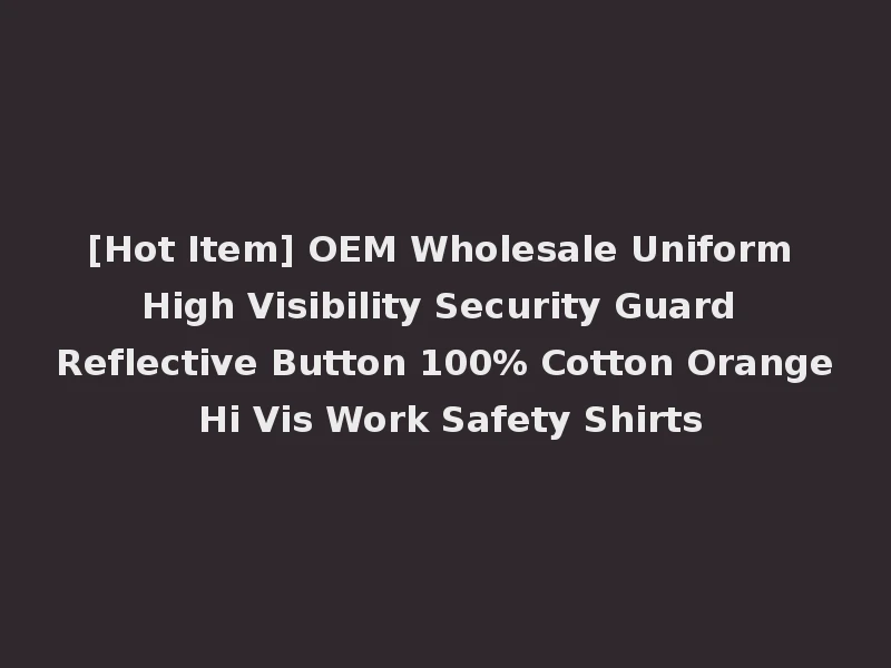 [Hot Item] OEM Wholesale Uniform High Visibility Security Guard Reflective Button 100% Cotton Orange Hi Vis Work Safety Shirts