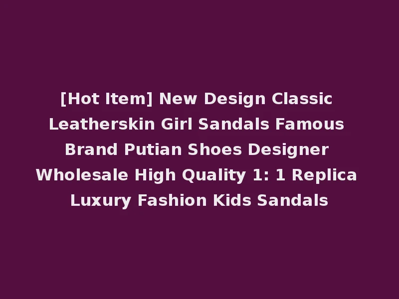 [Hot Item] New Design Classic Leatherskin Girl Sandals Famous Brand Putian Shoes Designer Wholesale High Quality 1: 1 Replica Luxury Fashion Kids Sandals