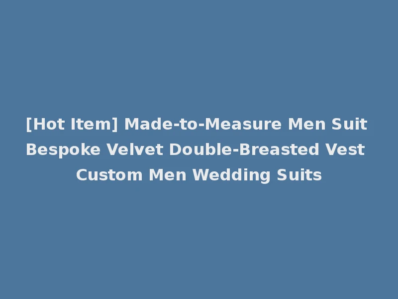[Hot Item] Made-to-Measure Men Suit Bespoke Velvet Double-Breasted Vest Custom Men Wedding Suits
