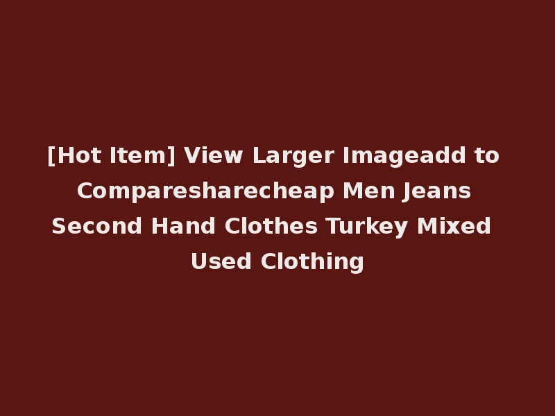[Hot Item] View Larger Imageadd to Comparesharecheap Men Jeans Second Hand Clothes Turkey Mixed Used Clothing