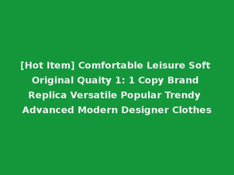[Hot Item] Comfortable Leisure Soft Original Quaity 1: 1 Copy Brand Replica Versatile Popular Trendy Advanced Modern Designer Clothes